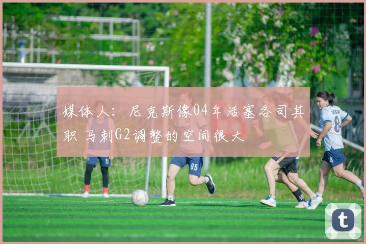 媒体人：尼克斯像04年活塞各司其职 马刺G2调整的空间很大