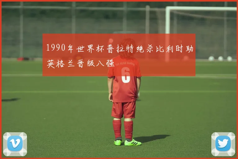 1990年世界杯普拉特绝杀比利时助英格兰晋级八强