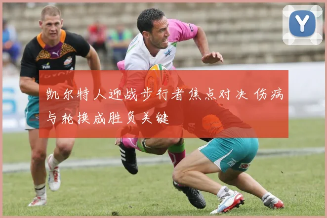 凯尔特人迎战步行者焦点对决 伤病与轮换成胜负关键