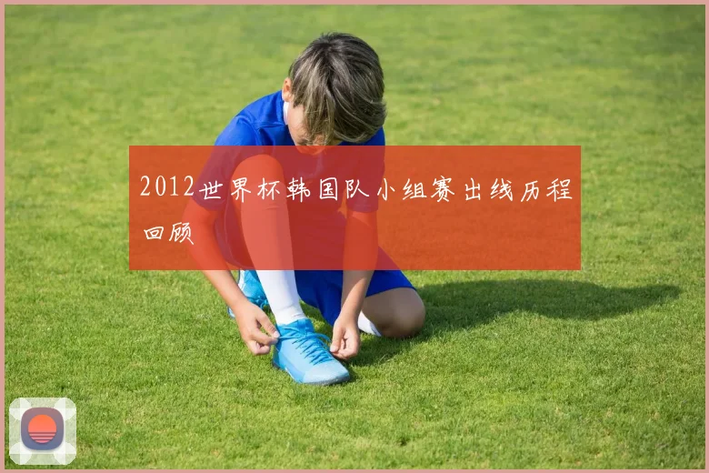 2012世界杯韩国队小组赛出线历程回顾