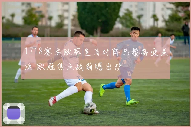 1718赛季欧冠皇马对阵巴黎备受关注 欧冠焦点战前瞻出炉