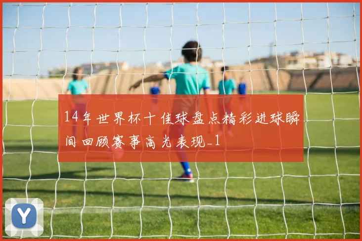 14年世界杯十佳球盘点精彩进球瞬间回顾赛事高光表现_1