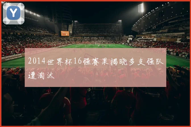 2014世界杯16强赛果揭晓多支强队遭淘汰