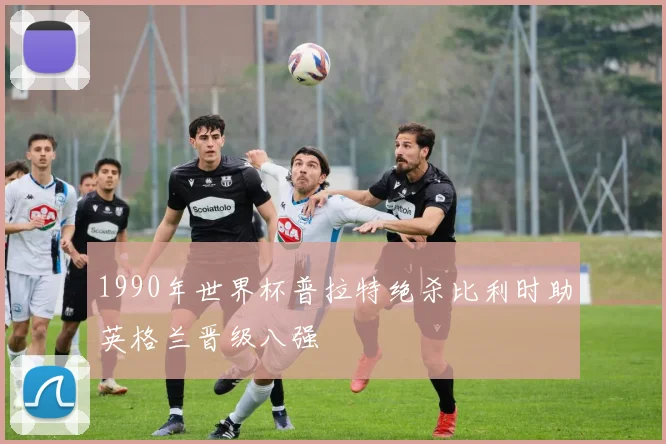 1990年世界杯普拉特绝杀比利时助英格兰晋级八强