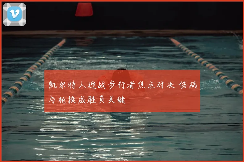 凯尔特人迎战步行者焦点对决 伤病与轮换成胜负关键