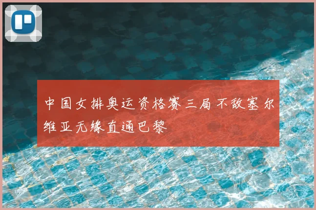 中国女排奥运资格赛三局不敌塞尔维亚无缘直通巴黎