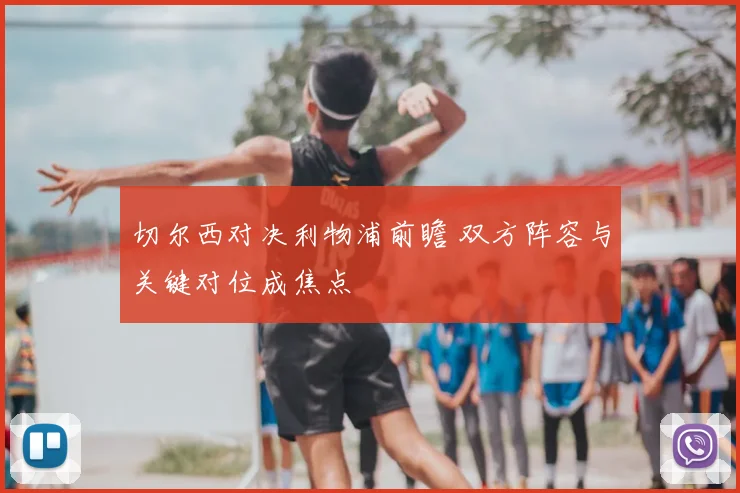 切尔西对决利物浦前瞻 双方阵容与关键对位成焦点