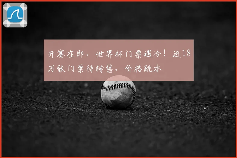 开赛在即，世界杯门票遇冷！近18万张门票待转售，价格跳水