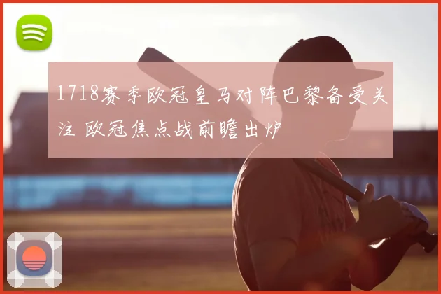 1718赛季欧冠皇马对阵巴黎备受关注 欧冠焦点战前瞻出炉