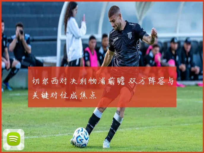 切尔西对决利物浦前瞻 双方阵容与关键对位成焦点