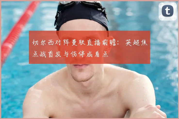 切尔西对阵曼联直播前瞻：英超焦点战首发与伤停成看点