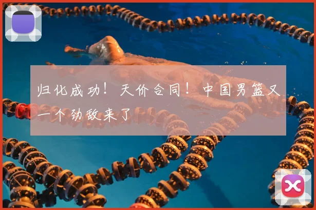 归化成功！天价合同！中国男篮又一个劲敌来了
