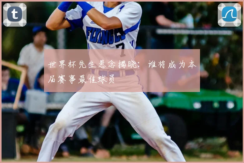 世界杯先生悬念揭晓:谁将成为本届赛事最佳球员