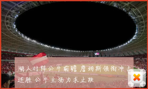 湖人对阵公牛前瞻 詹姆斯领衔冲击连胜 公牛主场力求止跌