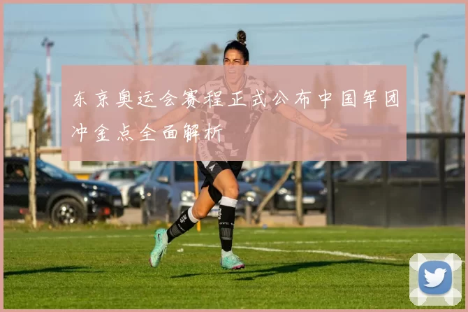 东京奥运会赛程正式公布中国军团冲金点全面解析
