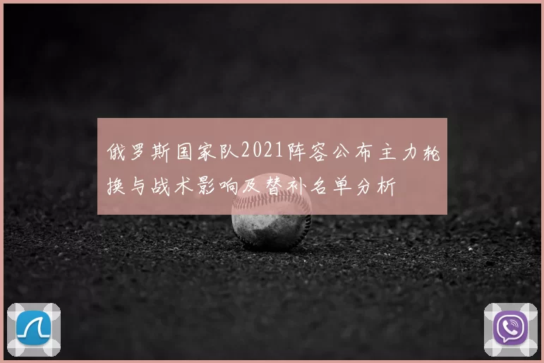 俄罗斯国家队2021阵容公布主力轮换与战术影响及替补名单分析