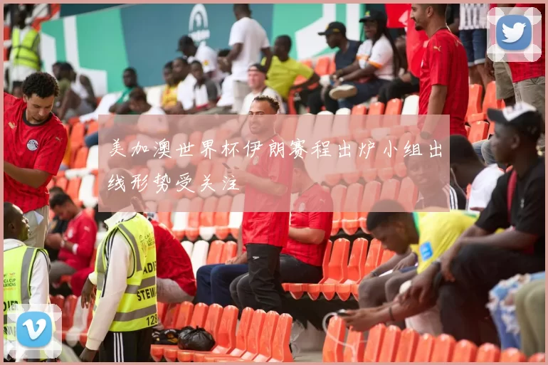 美加澳世界杯伊朗赛程出炉小组出线形势受关注