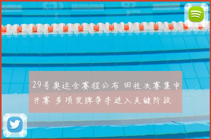 29号奥运会赛程公布 田径决赛集中开赛 多项奖牌争夺进入关键阶段