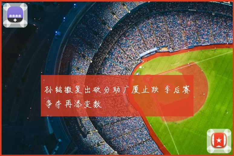 孙铭徽复出砍分助广厦止跌 季后赛争夺再添变数