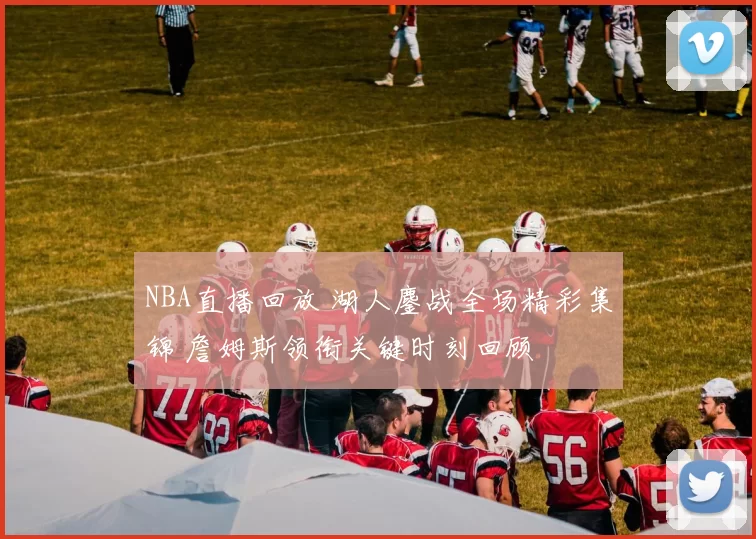 NBA直播回放 湖人鏖战全场精彩集锦 詹姆斯领衔关键时刻回顾