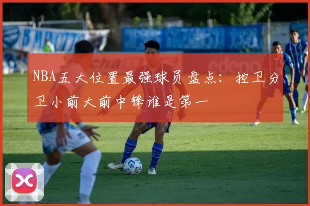 NBA五大位置最强球员盘点：控卫分卫小前大前中锋谁是第一