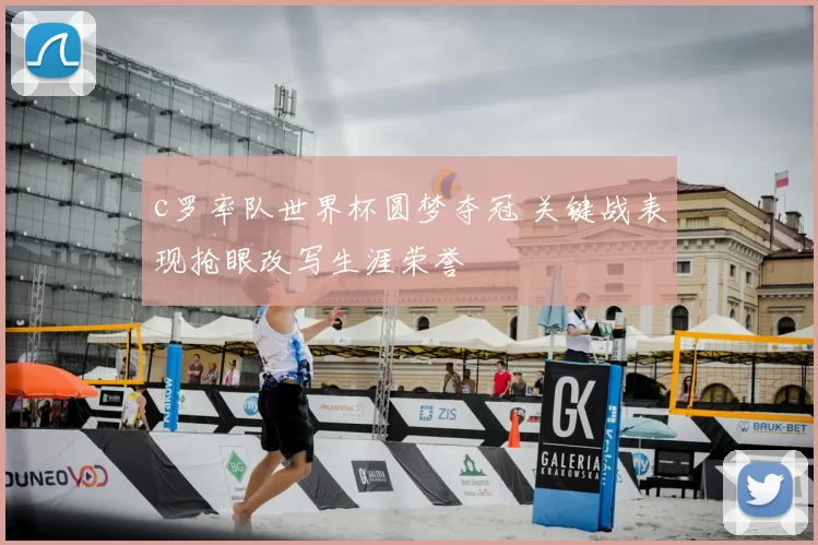c罗率队世界杯圆梦夺冠 关键战表现抢眼改写生涯荣誉
