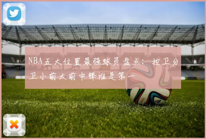 NBA五大位置最强球员盘点：控卫分卫小前大前中锋谁是第一