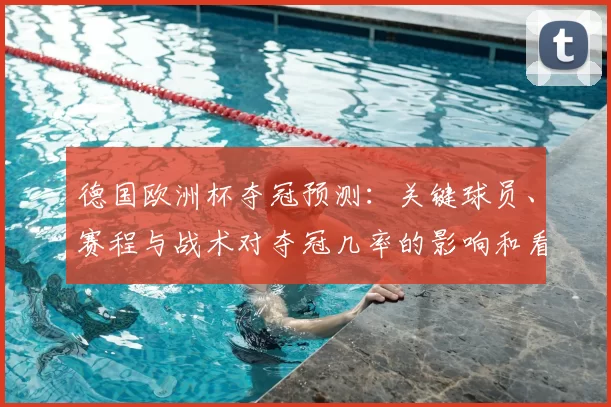 德国欧洲杯夺冠预测:关键球员、赛程与战术对夺冠几率的影响和看点