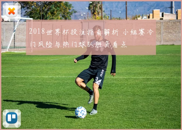 2018世界杯投注指南解析 小组赛冷门风险与热门球队胜负看点