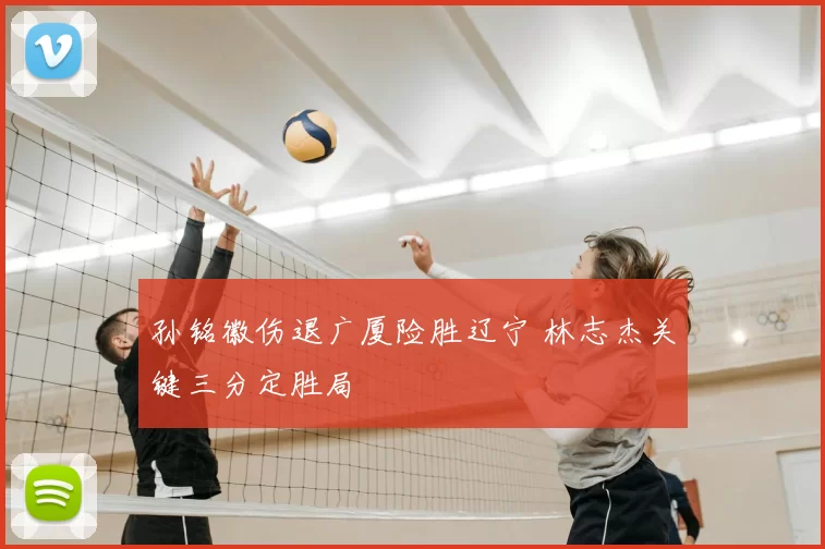 孙铭徽伤退广厦险胜辽宁 林志杰关键三分定胜局