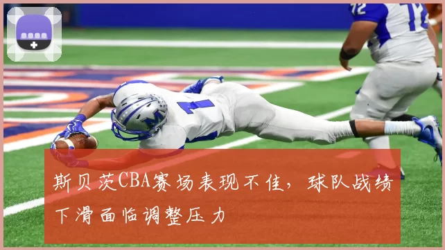 斯贝茨CBA赛场表现不佳，球队战绩下滑面临调整压力