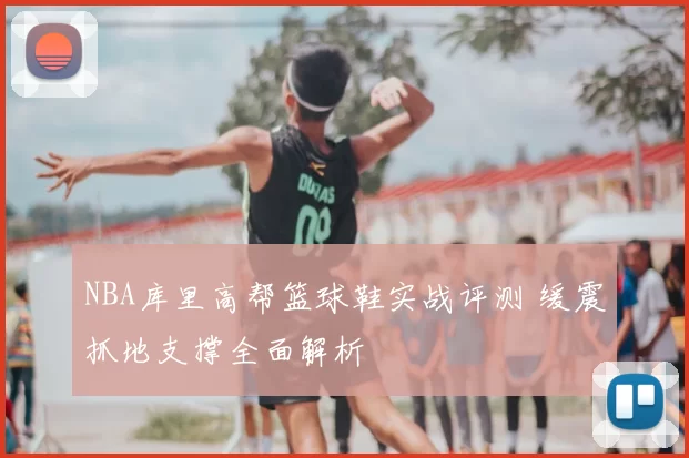 NBA库里高帮篮球鞋实战评测 缓震抓地支撑全面解析
