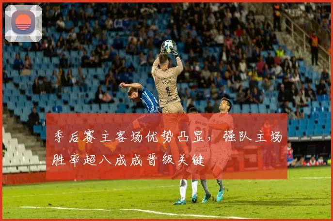 季后赛主客场优势凸显，强队主场胜率超八成成晋级关键