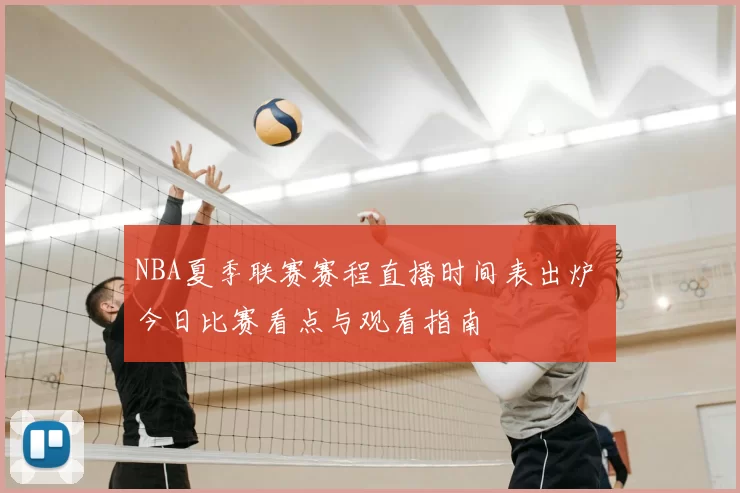 NBA夏季联赛赛程直播时间表出炉 今日比赛看点与观看指南
