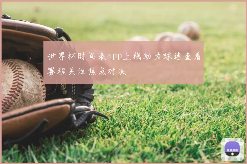 世界杯时间表app上线助力球迷查看赛程关注焦点对决