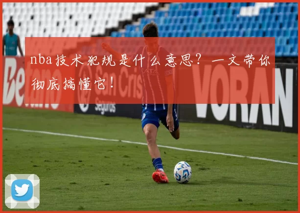nba技术犯规是什么意思？一文带你彻底搞懂它！