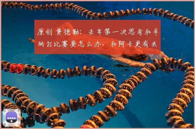 原创 费德勒：去年第一次思考和辛纳打比赛要怎么办，和阿卡更有共鸣