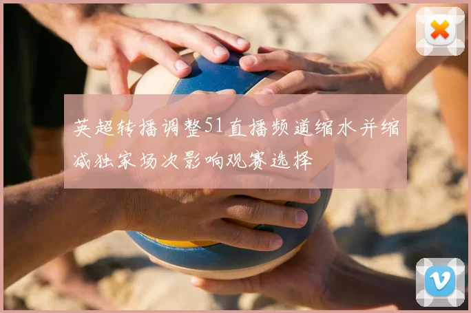 英超转播调整51直播频道缩水并缩减独家场次影响观赛选择