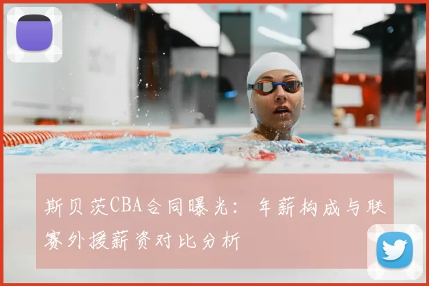 斯贝茨CBA合同曝光：年薪构成与联赛外援薪资对比分析