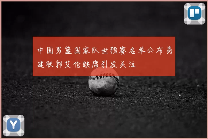 中国男篮国家队世预赛名单公布易建联郭艾伦缺席引发关注