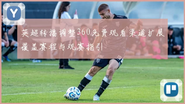 英超转播调整360免费观看渠道扩展覆盖赛程与观赛指引