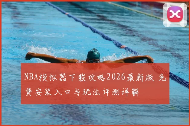 NBA模拟器下载攻略2026最新版 免费安装入口与玩法评测详解