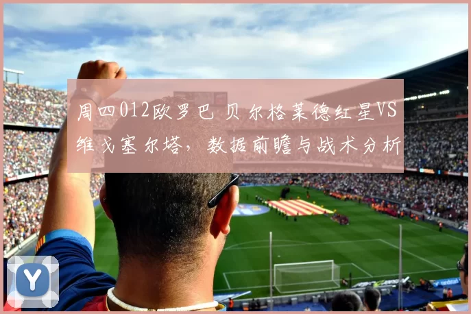 周四012欧罗巴 贝尔格莱德红星VS维戈塞尔塔，数据前瞻与战术分析_主场_客场_欧冠