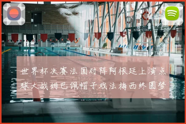 世界杯决赛法国对阵阿根廷上演点球大战姆巴佩帽子戏法梅西终圆梦