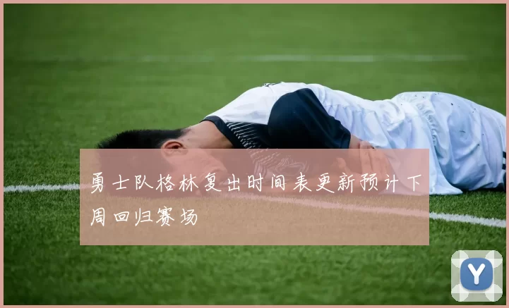 勇士队格林复出时间表更新预计下周回归赛场
