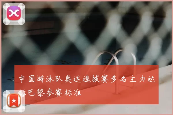中国游泳队奥运选拔赛多名主力达标巴黎参赛标准