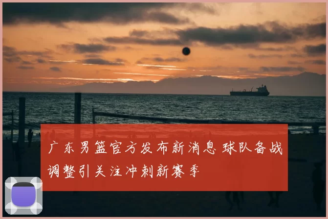 广东男篮官方发布新消息 球队备战调整引关注冲刺新赛季