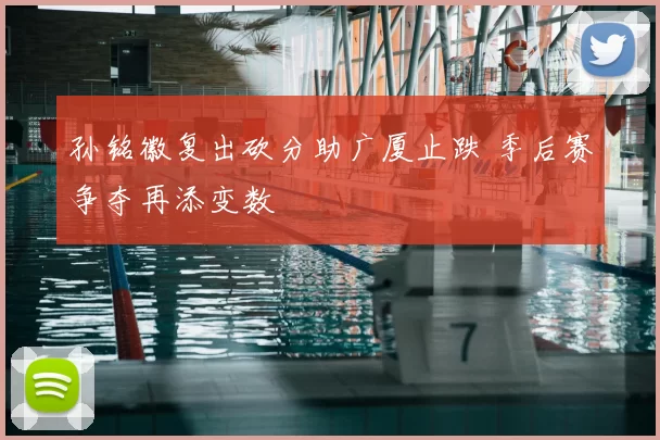 孙铭徽复出砍分助广厦止跌 季后赛争夺再添变数