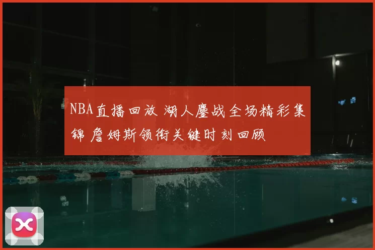 NBA直播回放 湖人鏖战全场精彩集锦 詹姆斯领衔关键时刻回顾