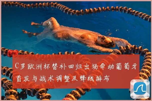 C罗欧洲杯替补回归出场牵动葡萄牙首发与战术调整及锋线排布